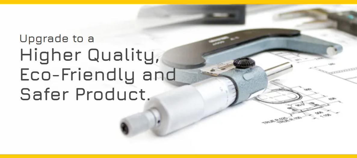 Upgrade to a Higher Quality, Eco-Friendly and Safer Product.